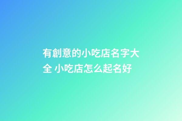 有創意的小吃店名字大全 小吃店怎么起名好